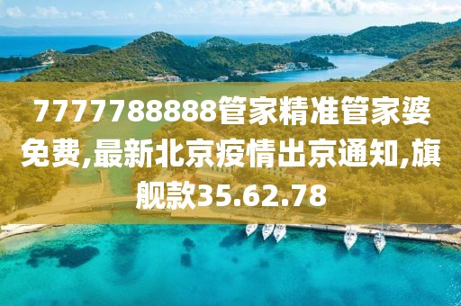 7777788888管家精准管家婆免费,最新北京疫情出京通知,旗舰款35.62.78