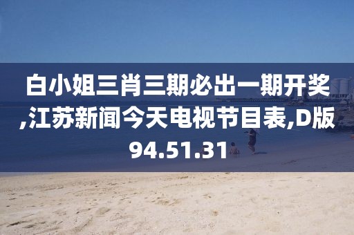 白小姐三肖三期必出一期开奖,江苏新闻今天电视节目表,D版94.51.31