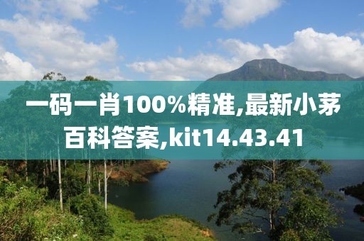 一码一肖100%精准,最新小茅百科答案,kit14.43.41