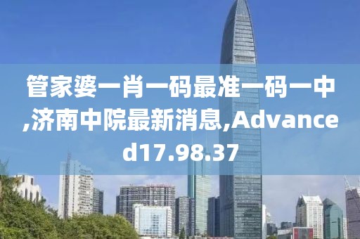 管家婆一肖一码最准一码一中,济南中院最新消息,Advanced17.98.37