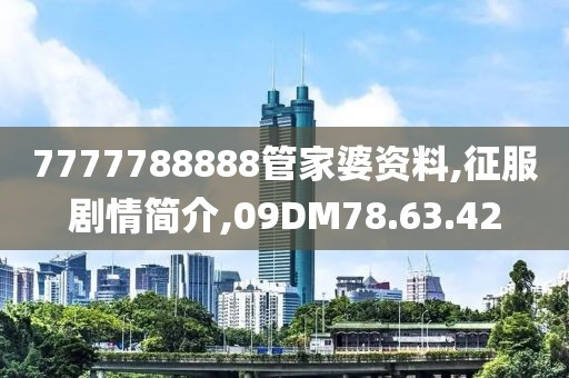 7777788888管家婆资料,征服剧情简介,09DM78.63.42