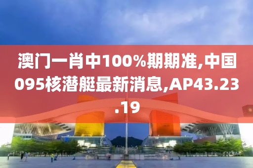 澳门一肖中100%期期准,中国095核潜艇最新消息,AP43.23.19
