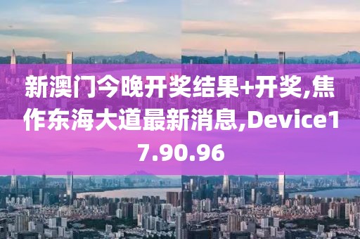 新澳门今晚开奖结果+开奖,焦作东海大道最新消息,Device17.90.96