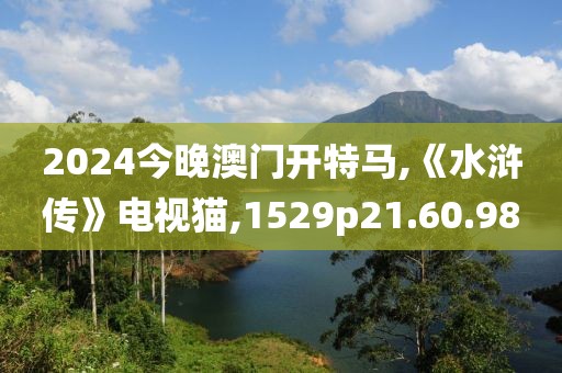 2024今晚澳门开特马,《水浒传》电视猫,1529p21.60.98
