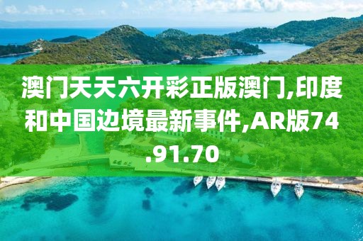 澳门天天六开彩正版澳门,印度和中国边境最新事件,AR版74.91.70