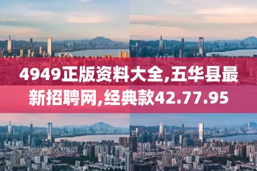 4949正版资料大全,五华县最新招聘网,经典款42.77.95