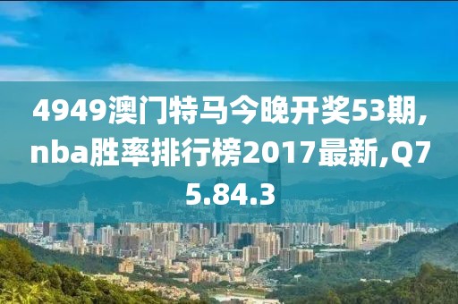 4949澳门特马今晚开奖53期,nba胜率排行榜2017最新,Q75.84.3