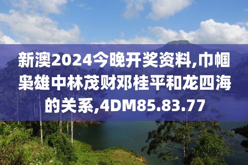 新澳2024今晚开奖资料,巾帼枭雄中林茂财邓桂平和龙四海的关系,4DM85.83.77