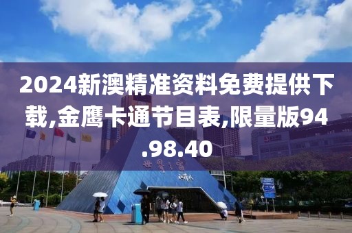 2024新澳精准资料免费提供下载,金鹰卡通节目表,限量版94.98.40