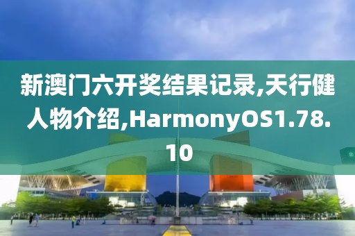 新澳门六开奖结果记录,天行健人物介绍,HarmonyOS1.78.10