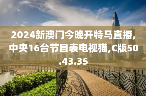 2024新澳门今晚开特马直播,中央16台节目表电视猫,C版50.43.35