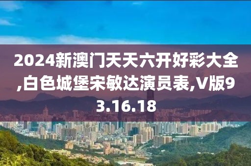 2024新澳门天天六开好彩大全,白色城堡宋敏达演员表,V版93.16.18