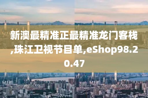 新澳最精准正最精准龙门客栈,珠江卫视节目单,eShop98.20.47