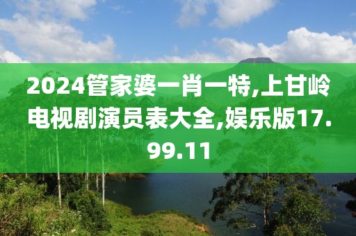 2024管家婆一肖一特,上甘岭电视剧演员表大全,娱乐版17.99.11