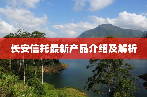 长安信托最新产品介绍及解析