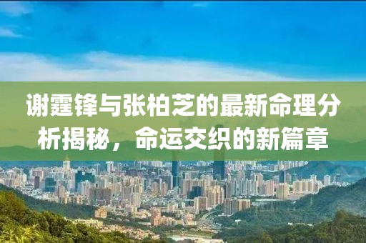 谢霆锋与张柏芝的最新命理分析揭秘，命运交织的新篇章