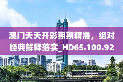 澳门天天开彩期期精准，绝对经典解释落实_HD65.100.92