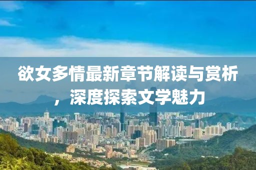 欲女多情最新章节解读与赏析，深度探索文学魅力