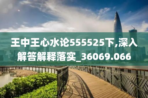 王中王心水论555525下,深入解答解释落实_36069.066