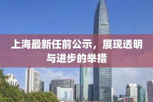 上海最新任前公示，展现透明与进步的举措