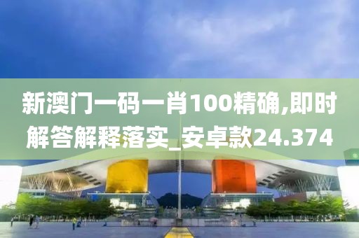 新澳门一码一肖100精确,即时解答解释落实_安卓款24.374