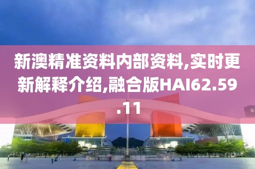 新澳精准资料内部资料,实时更新解释介绍,融合版HAI62.59.11