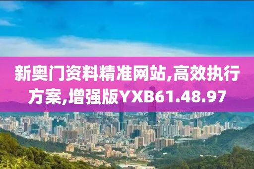 新奥门资料精准网站,高效执行方案,增强版YXB61.48.97