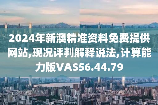 2024年新澳精准资料免费提供网站,现况评判解释说法,计算能力版VAS56.44.79