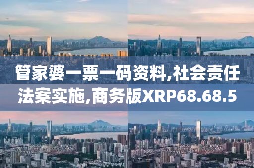管家婆一票一码资料,社会责任法案实施,商务版XRP68.68.50