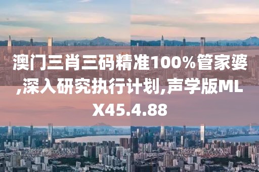 澳门三肖三码精准100%管家婆,深入研究执行计划,声学版MLX45.4.88
