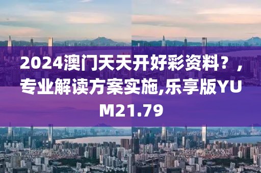 2024澳门天天开好彩资料？,专业解读方案实施,乐享版YUM21.79