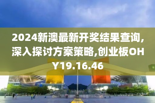 2024新澳最新开奖结果查询,深入探讨方案策略,创业板OHY19.16.46