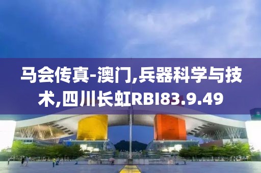 马会传真-澳门,兵器科学与技术,四川长虹RBI83.9.49