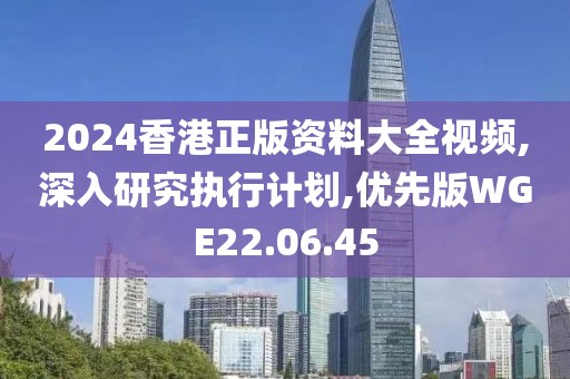 2024香港正版资料大全视频,深入研究执行计划,优先版WGE22.06.45