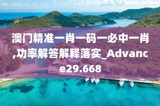澳门精准一肖一码一必中一肖,功率解答解释落实_Advance29.668
