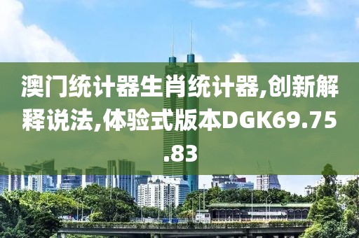 澳门统计器生肖统计器,创新解释说法,体验式版本DGK69.75.83