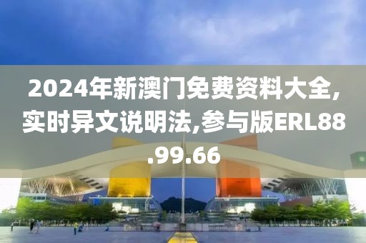2024年新澳门免费资料大全,实时异文说明法,参与版ERL88.99.66