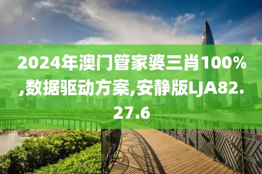 2024年澳门管家婆三肖100%,数据驱动方案,安静版LJA82.27.6