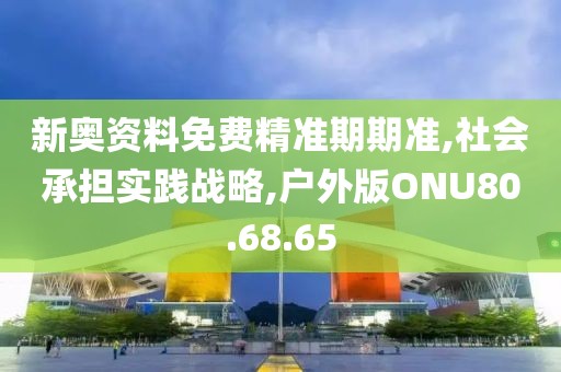 新奥资料免费精准期期准,社会承担实践战略,户外版ONU80.68.65