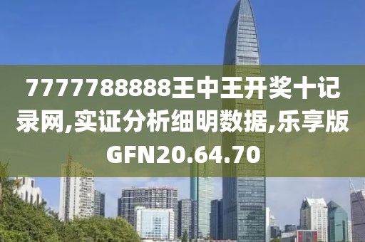 7777788888王中王开奖十记录网,实证分析细明数据,乐享版GFN20.64.70