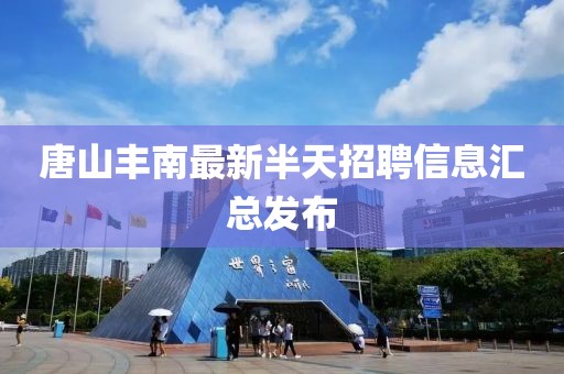 唐山丰南最新半天招聘信息汇总发布