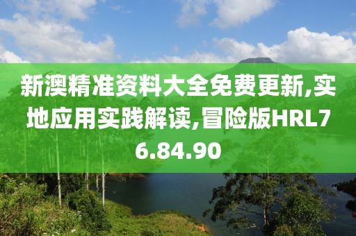 新澳精准资料大全免费更新,实地应用实践解读,冒险版HRL76.84.90