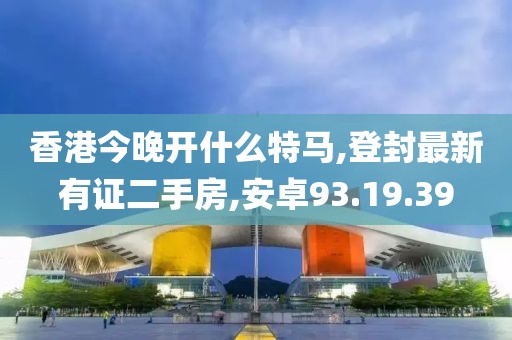 香港今晚开什么特马,登封最新有证二手房,安卓93.19.39