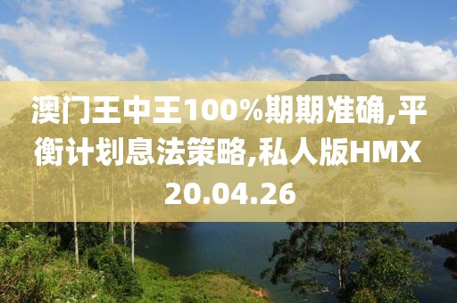 澳门王中王100%期期准确,平衡计划息法策略,私人版HMX20.04.26