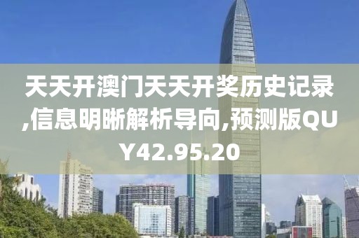 天天开澳门天天开奖历史记录,信息明晰解析导向,预测版QUY42.95.20