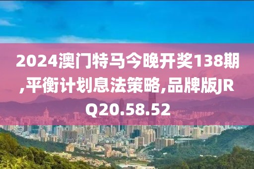 2024澳门特马今晚开奖138期,平衡计划息法策略,品牌版JRQ20.58.52
