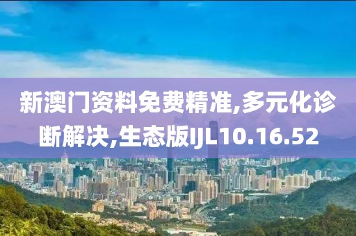 新澳门资料免费精准,多元化诊断解决,生态版IJL10.16.52