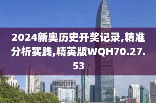 2024新奥历史开奖记录,精准分析实践,精英版WQH70.27.53