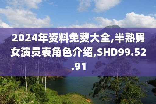 2024年资料免费大全,半熟男女演员表角色介绍,SHD99.52.91