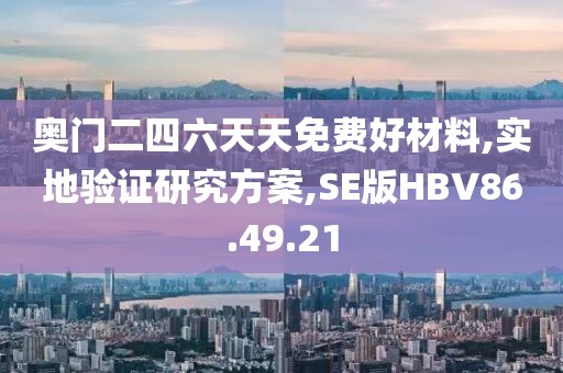 奥门二四六天天免费好材料,实地验证研究方案,SE版HBV86.49.21